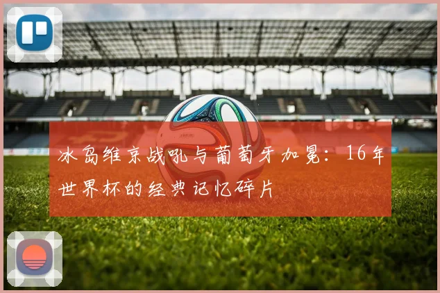 冰岛维京战吼与葡萄牙加冕：16年世界杯的经典记忆碎片