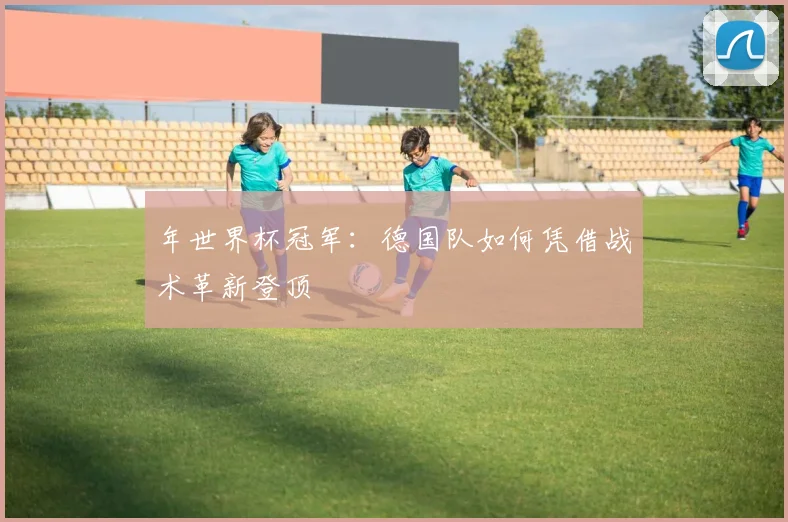 年世界杯冠军：德国队如何凭借战术革新登顶