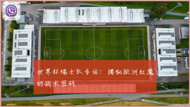 世界杯瑞士队专访：揭秘欧洲红魔的战术密码
