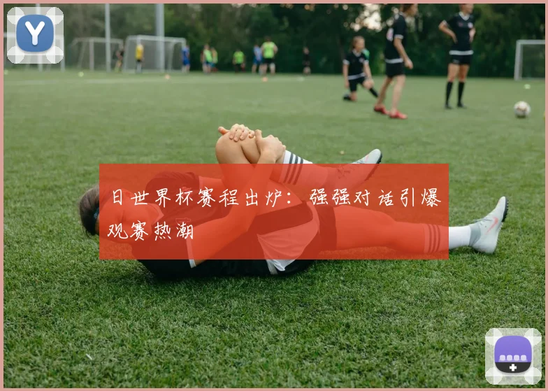 日世界杯赛程出炉：强强对话引爆观赛热潮
