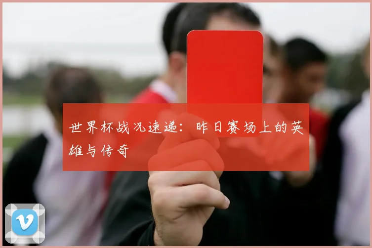 世界杯战况速递：昨日赛场上的英雄与传奇